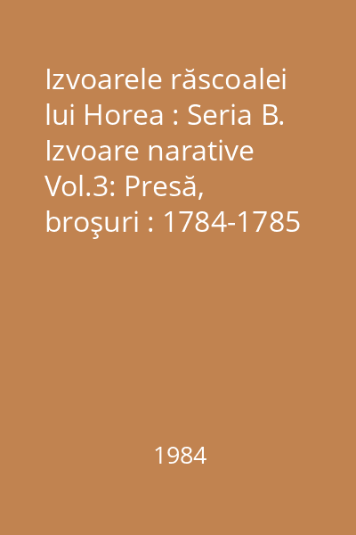 Izvoarele răscoalei lui Horea : Seria B. Izvoare narative Vol.3: Presă, broşuri : 1784-1785