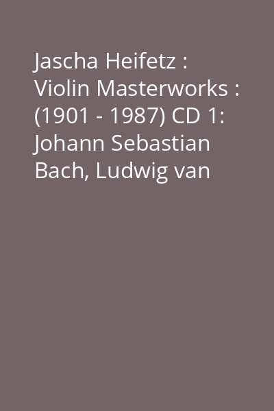Jascha Heifetz : Violin Masterworks : (1901 - 1987) CD 1: Johann Sebastian Bach, Ludwig van Beethoven
