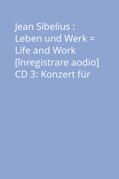 Jean Sibelius : Leben und Werk = Life and Work [înregistrare aodio] CD 3: Konzert für violine und orchester D-Moll, op. 47.....