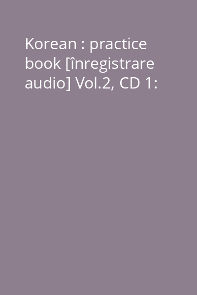 Korean : practice book [înregistrare audio] Vol.2, CD 1: