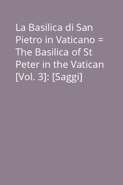 La Basilica di San Pietro in Vaticano = The Basilica of St Peter in the Vatican [Vol. 3]: [Saggi]
