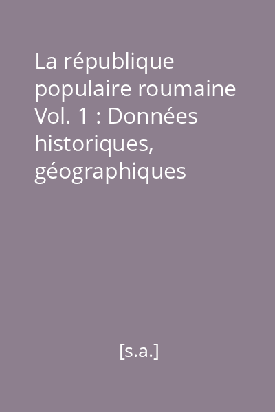 La république populaire roumaine Vol. 1 : Données historiques, géographiques économiques, culturelles et sociales