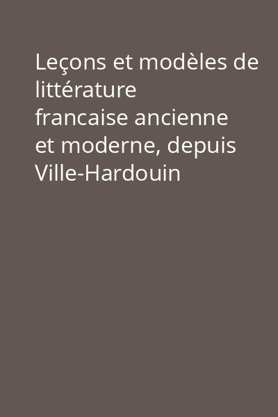 Leçons et modèles de littérature francaise ancienne et moderne, depuis Ville-Hardouin 'jusqu 'a M. de Chateaubriand Tome 1: