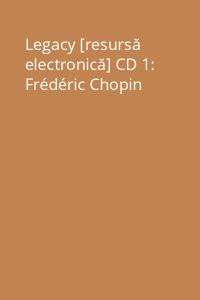 Legacy [resursă electronică] CD 1: Frédéric Chopin