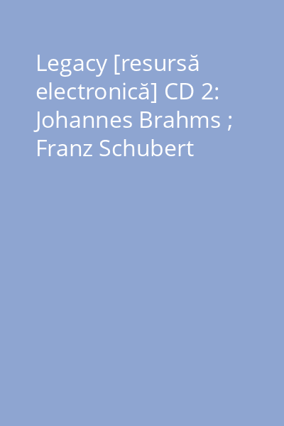 Legacy [resursă electronică] CD 2: Johannes Brahms ; Franz Schubert