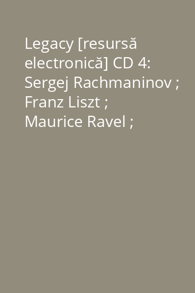 Legacy [resursă electronică] CD 4: Sergej Rachmaninov ; Franz Liszt ; Maurice Ravel ; Claude Debussy