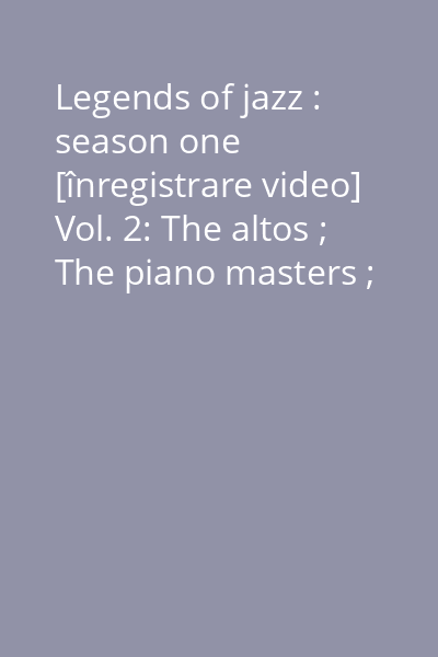 Legends of jazz : season one [înregistrare video] Vol. 2: The altos ; The piano masters ; Roots: the blues ; American songbook