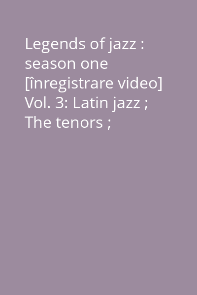 Legends of jazz : season one [înregistrare video] Vol. 3: Latin jazz ; The tenors ; Brazilian jazz ; The killers Bs