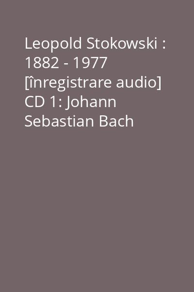 Leopold Stokowski : 1882 - 1977 [înregistrare audio] CD 1: Johann Sebastian Bach