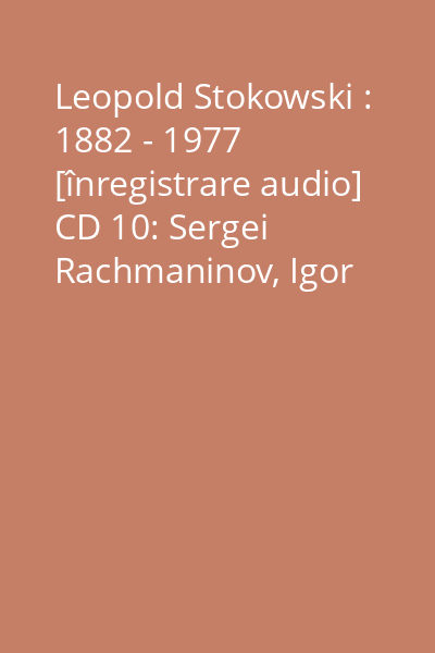 Leopold Stokowski : 1882 - 1977 [înregistrare audio] CD 10: Sergei Rachmaninov, Igor Stravinsky, Arnold Schöbnerg