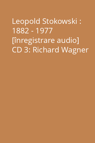 Leopold Stokowski : 1882 - 1977 [înregistrare audio] CD 3: Richard Wagner