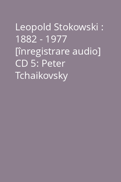 Leopold Stokowski : 1882 - 1977 [înregistrare audio] CD 5: Peter Tchaikovsky
