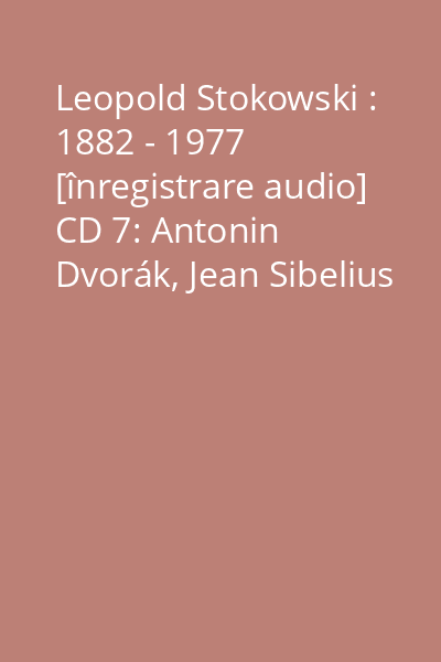 Leopold Stokowski : 1882 - 1977 [înregistrare audio] CD 7: Antonin Dvorák, Jean Sibelius