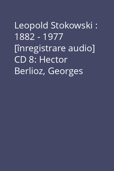 Leopold Stokowski : 1882 - 1977 [înregistrare audio] CD 8: Hector Berlioz, Georges Bizet, Camille Saint-Saëns, Erik Satie