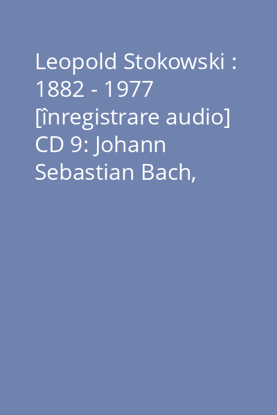 Leopold Stokowski : 1882 - 1977 [înregistrare audio] CD 9: Johann Sebastian Bach, Peter Tchaikovsky, Paul Dukas, Igor Stravinsky, Modest Mussorgsky
