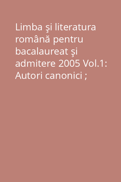 Limba şi literatura română pentru bacalaureat şi admitere 2005 Vol.1: Autori canonici ; Personaje literare