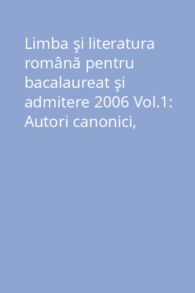 Limba şi literatura română pentru bacalaureat şi admitere 2006 Vol.1: Autori canonici, personaje literare