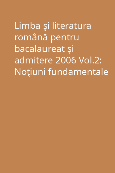 Limba şi literatura română pentru bacalaureat şi admitere 2006 Vol.2: Noţiuni fundamentale de teorie literară, îndrumări metodologice, propuneri de subiecte, soluţii
