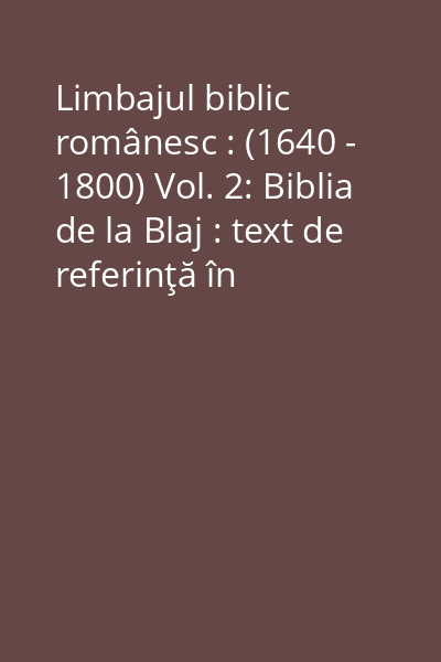 Limbajul biblic românesc : (1640 - 1800) Vol. 2: Biblia de la Blaj : text de referinţă în tradiţia biblică românească