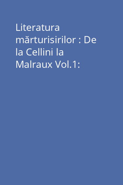 Literatura mărturisirilor : De la Cellini la Malraux Vol.1: