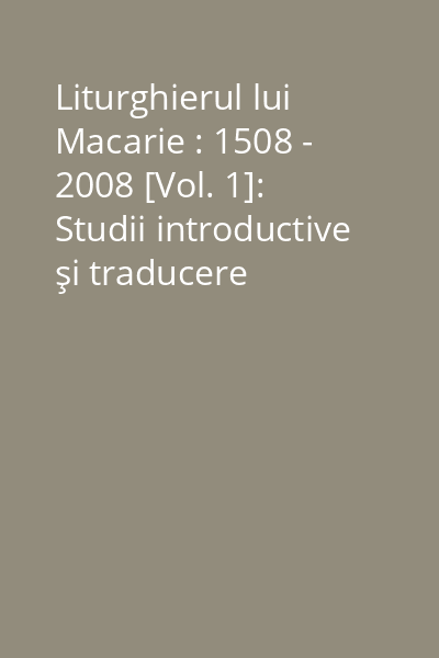 Liturghierul lui Macarie : 1508 - 2008 [Vol. 1]: Studii introductive şi traducere