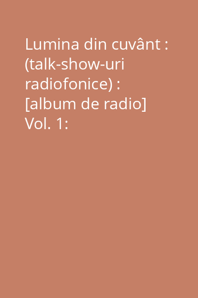 Lumina din cuvânt : (talk-show-uri radiofonice) : [album de radio] Vol. 1: