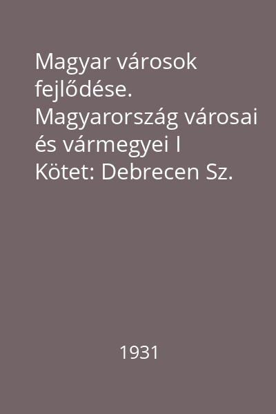 Magyar városok fejlődése. Magyarország városai és vármegyei I Kötet: Debrecen Sz. kir. város