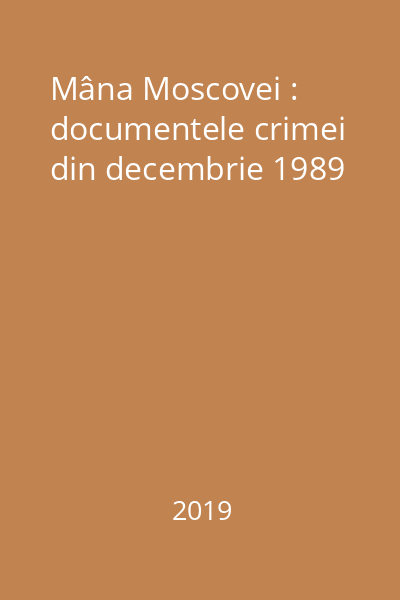 Mâna Moscovei : documentele crimei din decembrie 1989