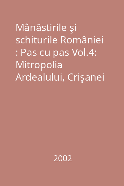 Mânăstirile şi schiturile României : Pas cu pas Vol.4: Mitropolia Ardealului, Crişanei şi Maramureşului