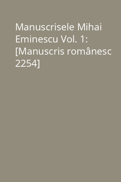 Manuscrisele Mihai Eminescu Vol. 1: [Manuscris românesc 2254]
