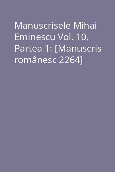 Manuscrisele Mihai Eminescu Vol. 10, Partea 1: [Manuscris românesc 2264]