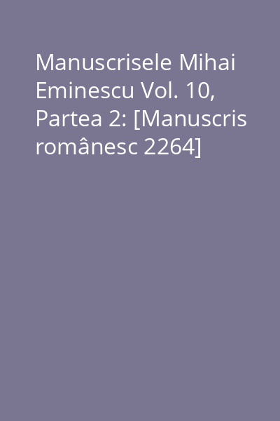 Manuscrisele Mihai Eminescu Vol. 10, Partea 2: [Manuscris românesc 2264]
