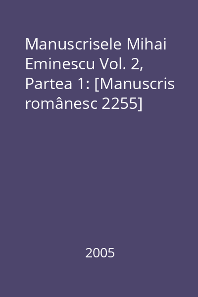 Manuscrisele Mihai Eminescu Vol. 2: [Manuscris românesc 2255] Partea 1: