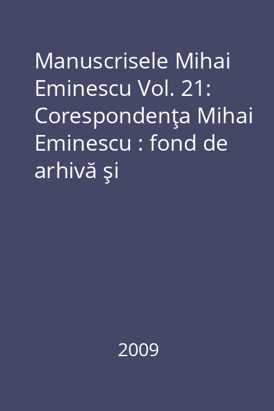 Manuscrisele Mihai Eminescu Vol. 21: Corespondenţa Mihai Eminescu : fond de arhivă şi corespondenţă