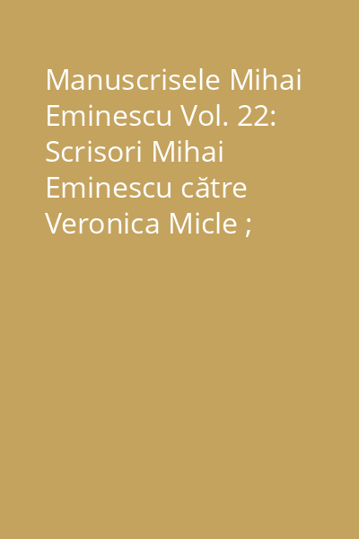 Manuscrisele Mihai Eminescu Vol. 22: Scrisori Mihai Eminescu către Veronica Micle ; Corespondenţă din arhiva familiei Grazielle şi Vasile Grigorcea