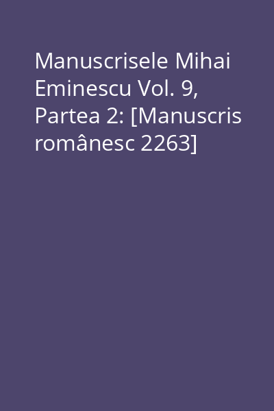 Manuscrisele Mihai Eminescu Vol. 9, Partea 2: [Manuscris românesc 2263]