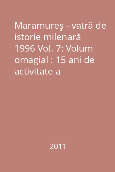 Maramureş - vatră de istorie milenară 1996 Vol. 7: Volum omagial : 15 ani de activitate a Societăţii Culturale Pro maramureş