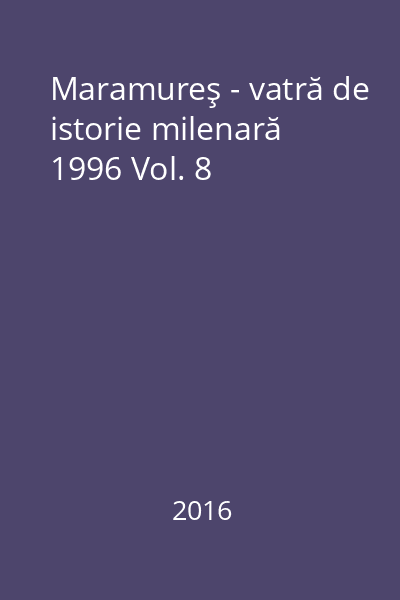 Maramureş - vatră de istorie milenară 1996 Vol. 8