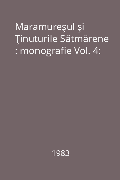 Maramureşul şi Ţinuturile Sătmărene : monografie Vol. 4: