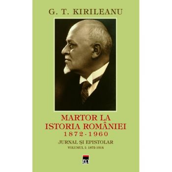 Martor la istoria României (1872 - 1960) : jurnal şi epistolar Vol. 1 : 1872 - 1914