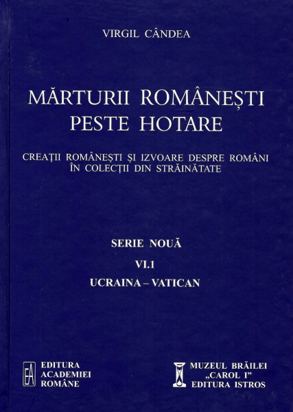 Mărturii româneşti peste hotare : creaţii româneşti şi izvoare despre români în colecţii din străinătate Vol. 6, Partea I : Ucraina - Vatican