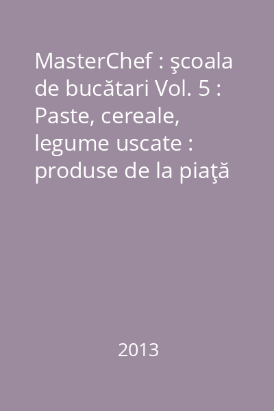 MasterChef : şcoala de bucătari Vol. 5 : Paste, cereale, legume uscate : produse de la piaţă