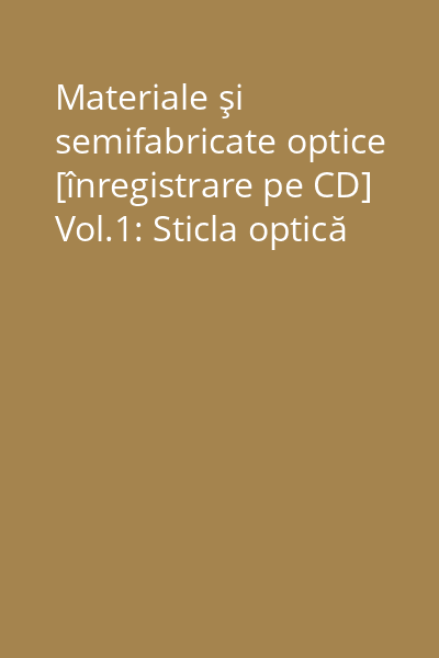 Materiale şi semifabricate optice [înregistrare pe CD] Vol.1: Sticla optică