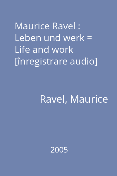 Maurice Ravel : Leben und werk = Life and work [înregistrare audio]