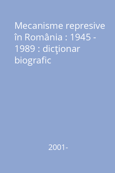 Mecanisme represive în România : 1945 - 1989 [Carte tipărită]