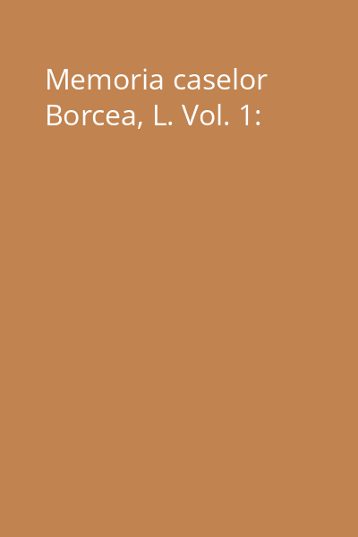 Memoria caselor Borcea, L. Vol. 1: