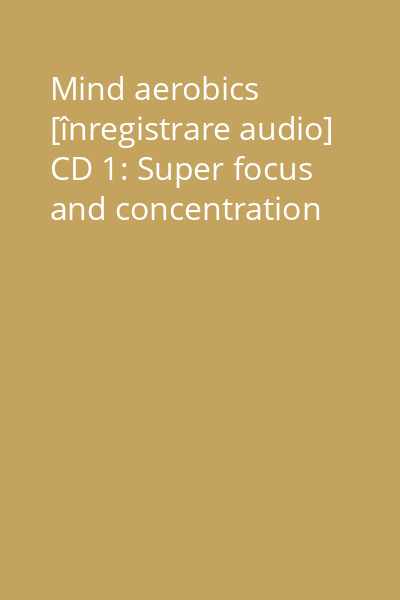 Mind aerobics [înregistrare audio] CD 1: Super focus and concentration