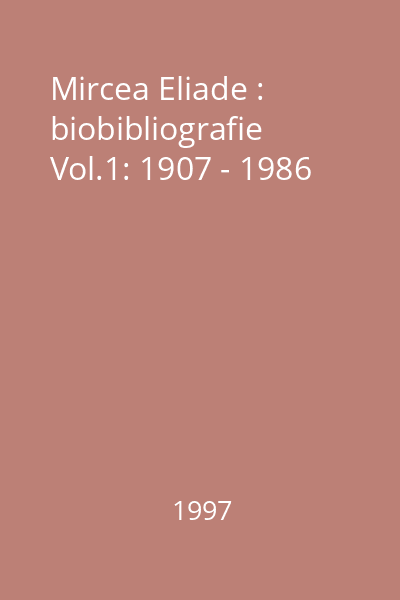 Mircea Eliade : biobibliografie Vol.1: 1907 - 1986