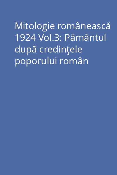 Mitologie românească 1924 Vol.3: Pământul după credinţele poporului român