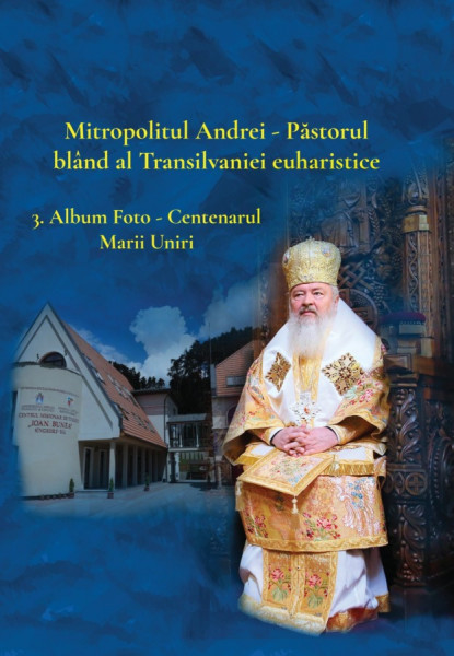 Mitropolitul Andrei - păstorul blând al Transilvaniei euharistice Vol. 3 : Album foto - Centenarul Marii Uniri